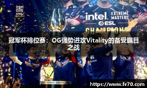 冠军杯排位赛：OG强势进攻Vitality的备受瞩目之战