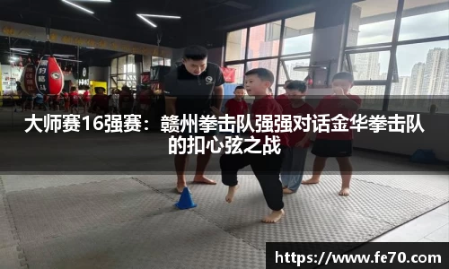 大师赛16强赛：赣州拳击队强强对话金华拳击队的扣心弦之战