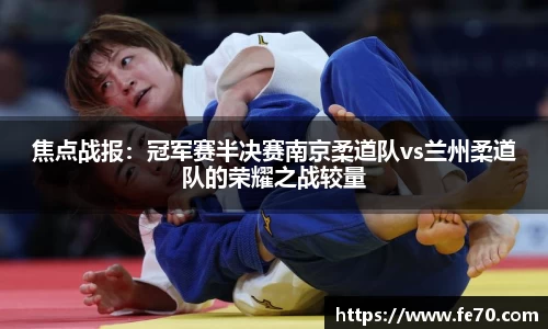 焦点战报：冠军赛半决赛南京柔道队vs兰州柔道队的荣耀之战较量
