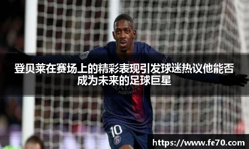 登贝莱在赛场上的精彩表现引发球迷热议他能否成为未来的足球巨星